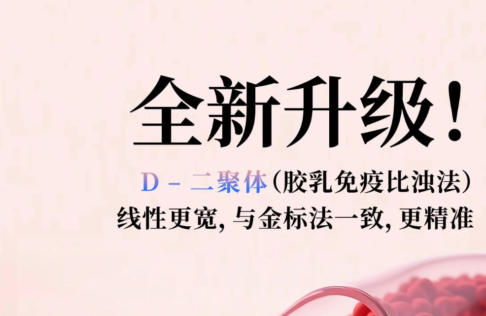 全新升级！D - 二聚体（胶乳免疫比浊法），线性更宽，与金标法一致，更精准